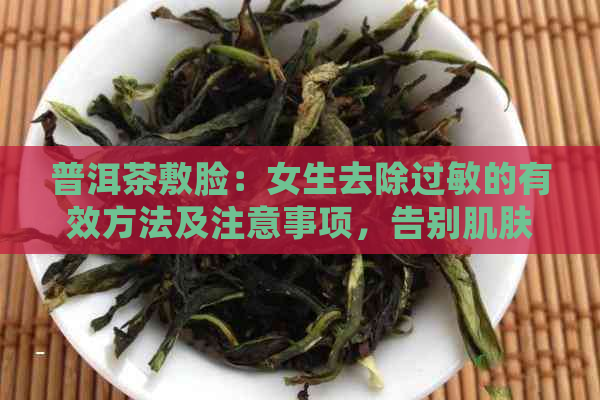 普洱茶敷脸：女生去除过敏的有效方法及注意事项，告别肌肤困扰