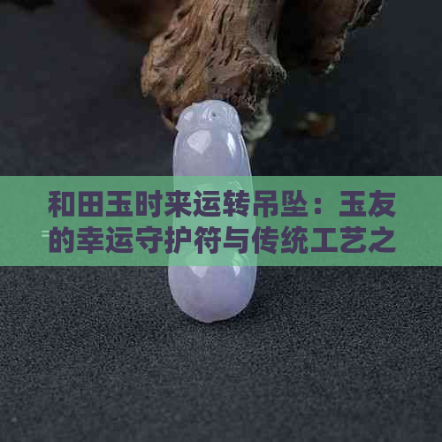 和田玉时来运转吊坠：玉友的幸运守护符与传统工艺之美