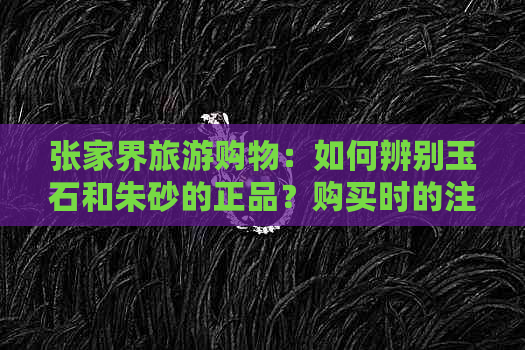 张家界旅游购物：如何辨别玉石和朱砂的正品？购买时的注意事项与建议