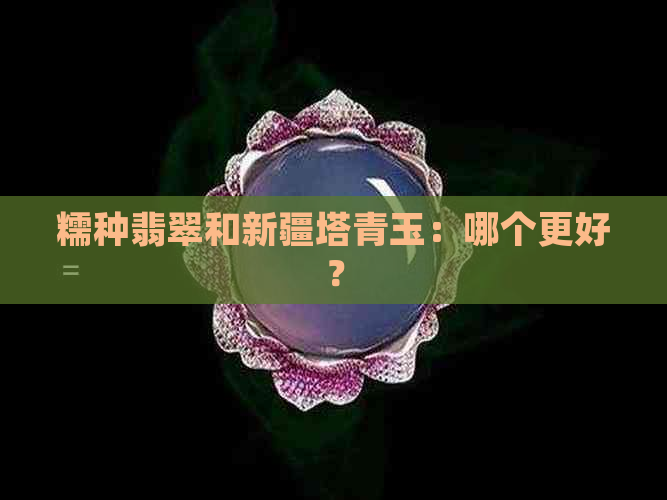 糯种翡翠和新疆塔青玉：哪个更好？