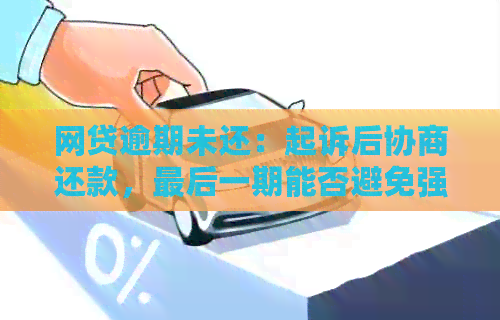 网贷逾期未还：起诉后协商还款，最后一期能否避免强制执行？