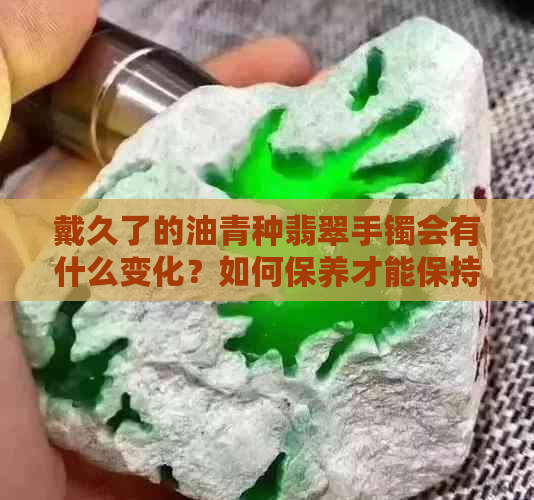 戴久了的油青种翡翠手镯会有什么变化？如何保养才能保持其价值？