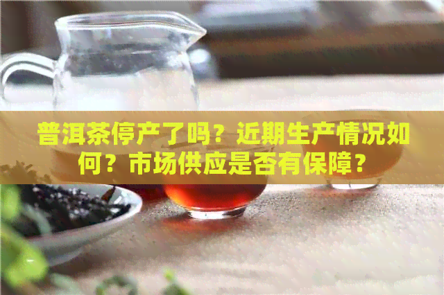 普洱茶停产了吗？近期生产情况如何？市场供应是否有保障？