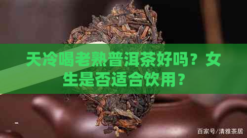 天冷喝老熟普洱茶好吗？女生是否适合饮用？