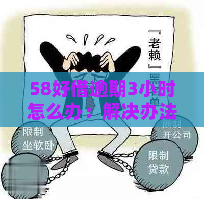 58好借逾期3小时怎么办：解决办法及应对策略