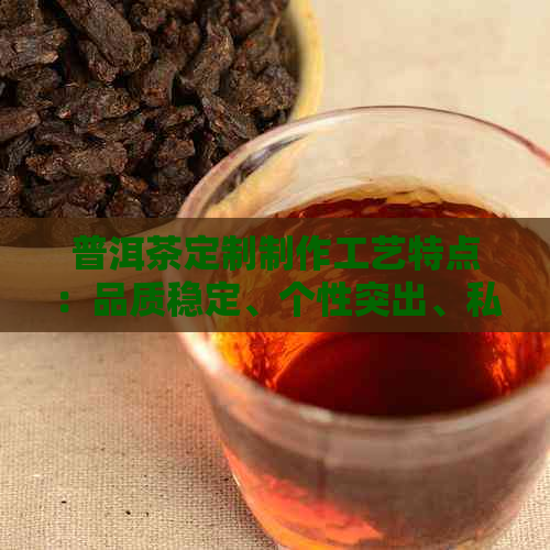 普洱茶定制制作工艺特点：品质稳定、个性突出、私人订制、传承文化。