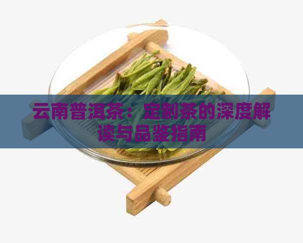 云南普洱茶：定制茶的深度解读与品鉴指南