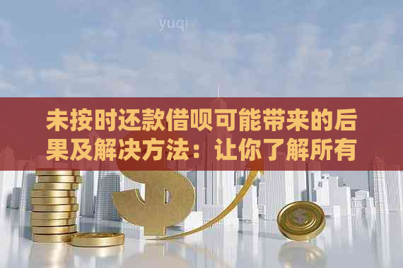 未按时还款借呗可能带来的后果及解决方法：让你了解所有相关信息