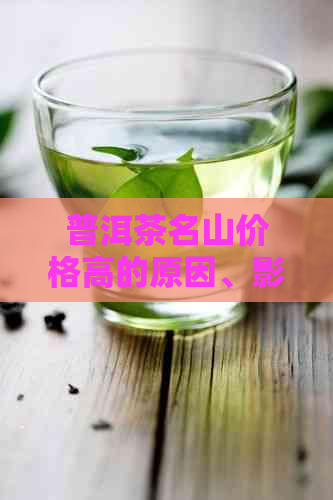 普洱茶名山价格高的原因、影响以及如何选择合适的普洱茶