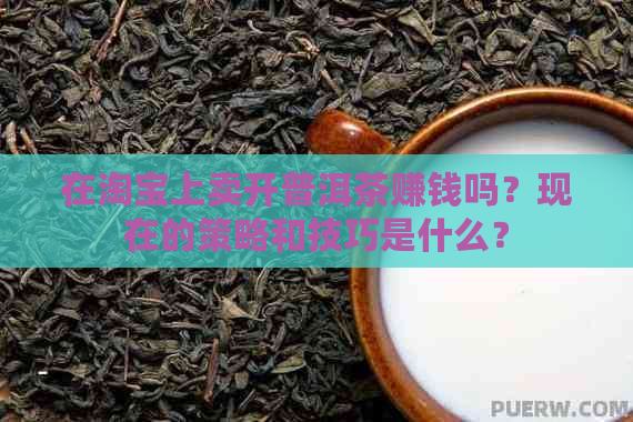 在淘宝上卖开普洱茶赚钱吗？现在的策略和技巧是什么？