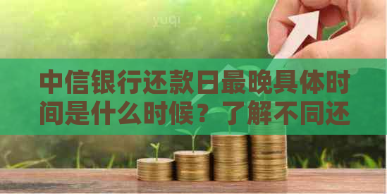 中信银行还款日最晚具体时间是什么时候？了解不同还款方式的还款截止日期