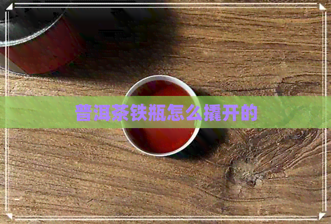 普洱茶铁瓶怎么撬开的