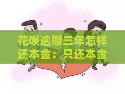 花呗逾期三年怎样还本金：只还本金是否可行？还清后多久能恢复使用资格？