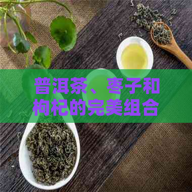 普洱茶、枣子和枸杞的完美组合：功效、用途与食用方法详解