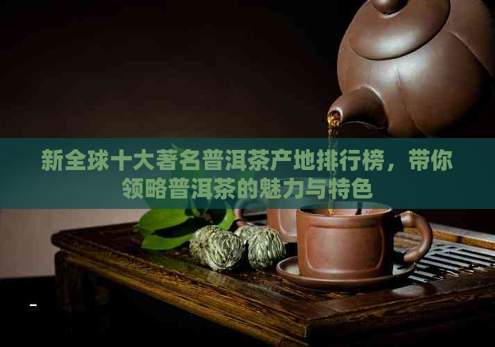 新全球十大著名普洱茶产地排行榜，带你领略普洱茶的魅力与特色