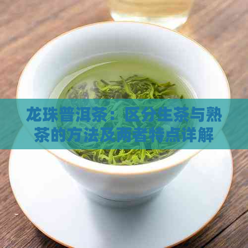 龙珠普洱茶：区分生茶与熟茶的方法及两者特点详解