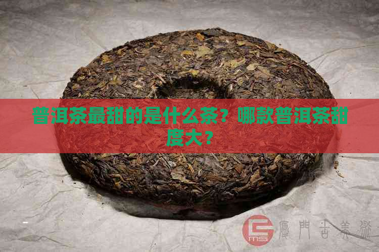 普洱茶最甜的是什么茶？哪款普洱茶甜度大？