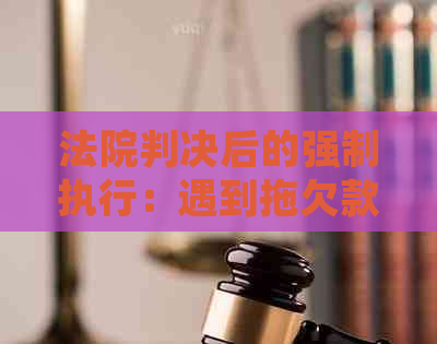 法院判决后的强制执行：遇到拖欠款项如何应对及后续处理建议