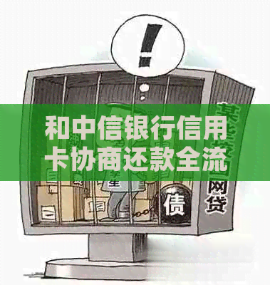 和中信银行信用卡协商还款全流程详解，如何进行协商还款以及所需时间与方案