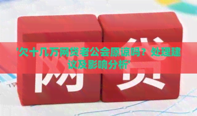 '欠十几万网贷老公会原谅吗？处理建议及影响分析'