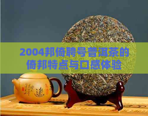 2004邦倚聘号普洱茶的倚邦特点与口感体验