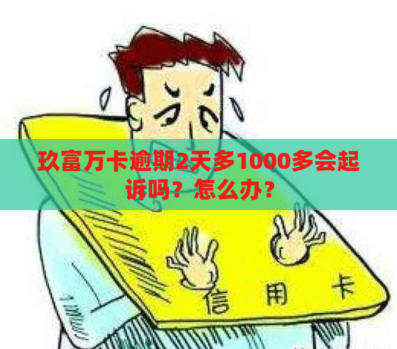 玖富万卡逾期2天多1000多会起诉吗？怎么办？