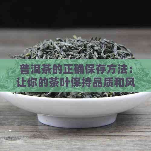 普洱茶的正确保存方法：让你的茶叶保持品质和风味