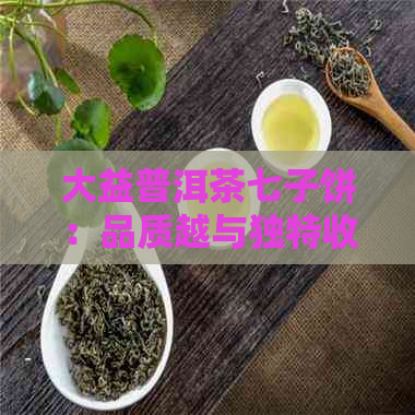 大益普洱茶七子饼：品质越与独特收藏价值的综合体现