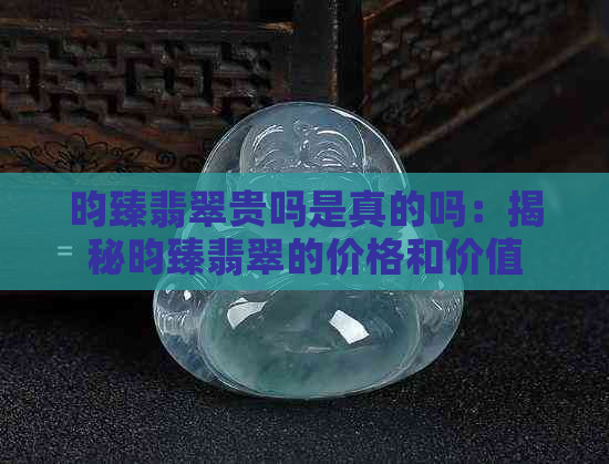 昀臻翡翠贵吗是真的吗：揭秘昀臻翡翠的价格和价值