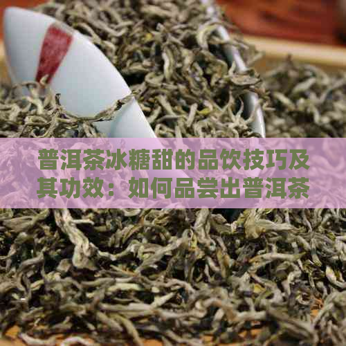 普洱茶冰糖甜的品饮技巧及其功效：如何品尝出普洱茶中冰糖的甜美味道