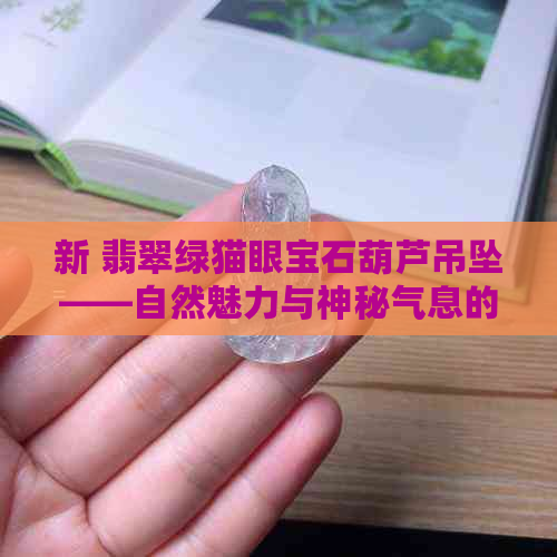 新 翡翠绿猫眼宝石葫芦吊坠——自然魅力与神秘气息的完美结合