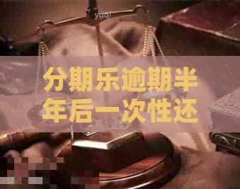 逾期半年后一次性还完还不完怎么办？