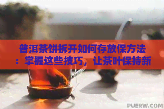 普洱茶饼拆开如何存放保方法：掌握这些技巧，让茶叶保持新！