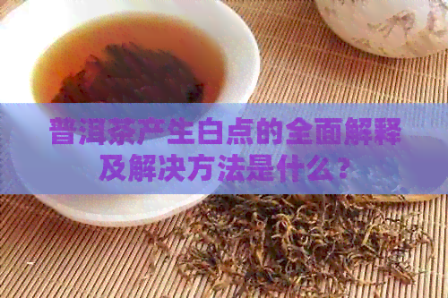 普洱茶产生白点的全面解释及解决方法是什么？