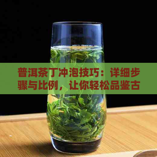 普洱茶丁冲泡技巧：详细步骤与比例，让你轻松品鉴古树茶的醇厚口感