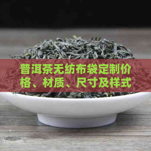 普洱茶无纺布袋定制价格、材质、尺寸及样式全解，助您轻松选购！