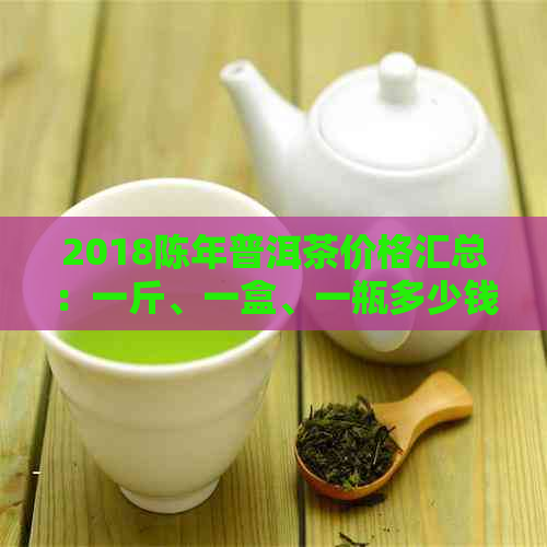 2018陈年普洱茶价格汇总：一斤、一盒、一瓶多少钱？