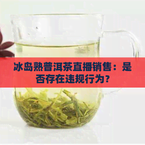 冰岛熟普洱茶直播销售：是否存在违规行为？