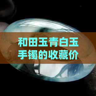 和田玉青白玉手镯的收藏价值分析：工艺、稀有性与市场趋势全解析