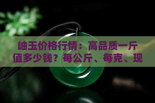 岫玉价格行情：高品质一斤值多少钱？每公斤、每克、现在一吨多少币？