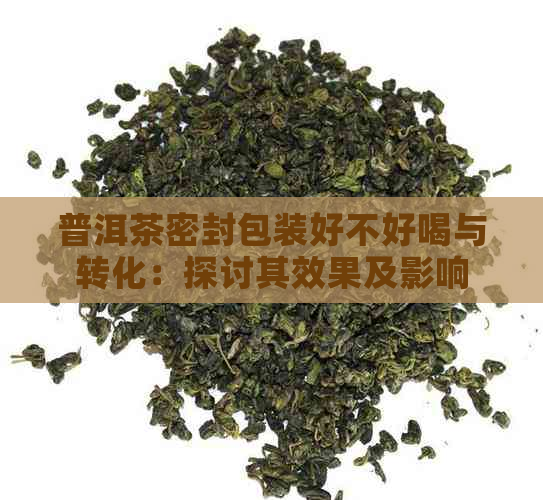 普洱茶密封包装好不好喝与转化：探讨其效果及影响