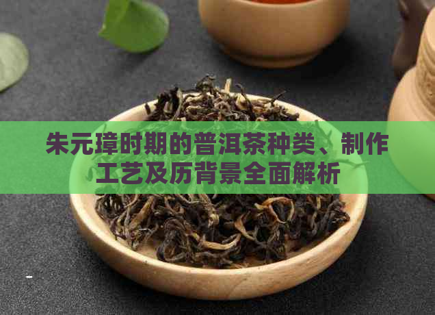 朱元璋时期的普洱茶种类、制作工艺及历背景全面解析