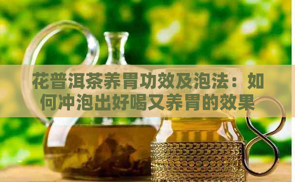 花普洱茶养胃功效及泡法：如何冲泡出好喝又养胃的效果