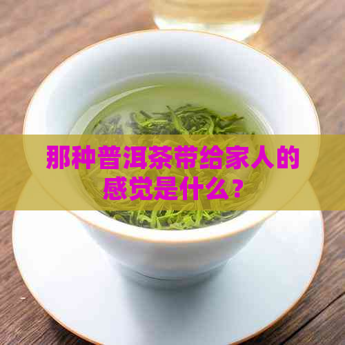 那种普洱茶带给家人的感觉是什么？