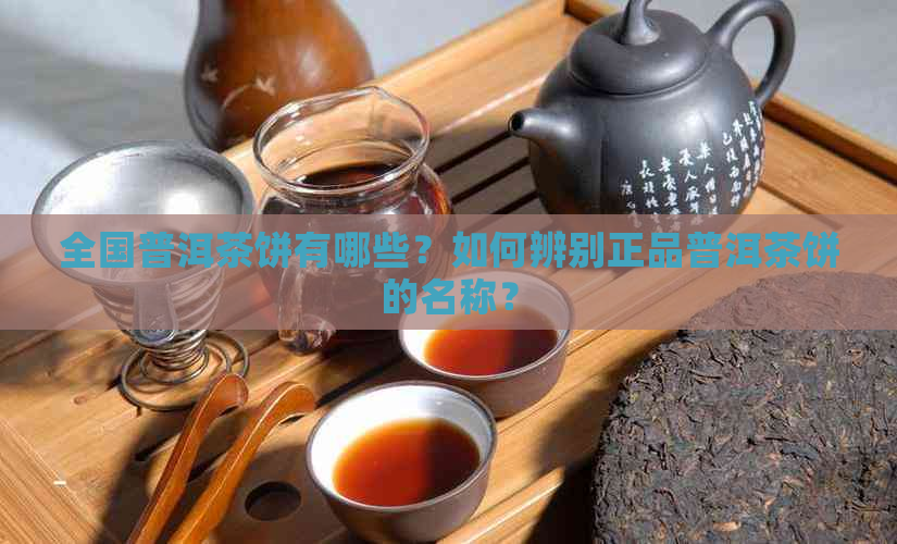 全国普洱茶饼有哪些？如何辨别正品普洱茶饼的名称？