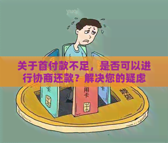 关于首付款不足，是否可以进行协商还款？解决您的疑虑