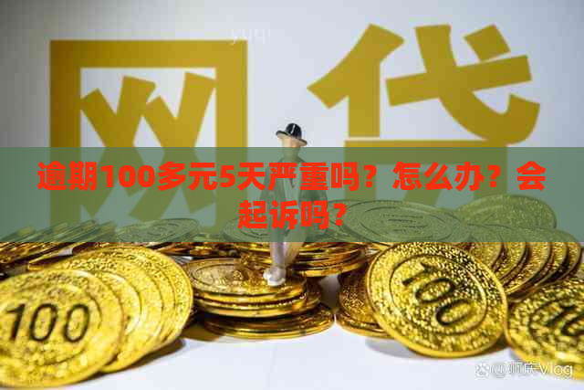 逾期100多元5天严重吗？怎么办？会起诉吗？