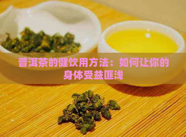 普洱茶的健饮用方法：如何让你的身体受益匪浅