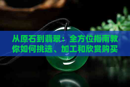 从原石到翡翠：全方位指南教你如何挑选、加工和欣赏购买回来的翡翠原石