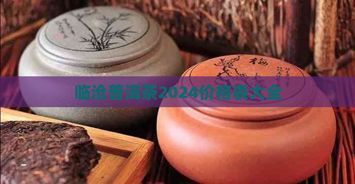 临沧普洱茶2024价格表大全